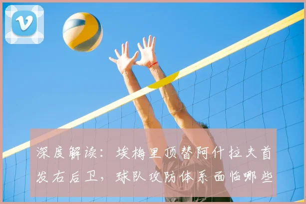 深度解读:埃梅里顶替阿什拉夫首发右后卫,球队攻防体系面临哪些挑战?