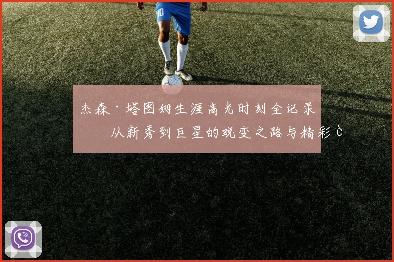 杰森·塔图姆生涯高光时刻全记录:从新秀到巨星的蜕变之路与精彩进球合集