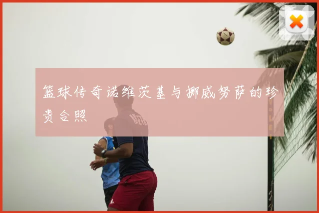 篮球传奇诺维茨基与挪威努萨的珍贵合照