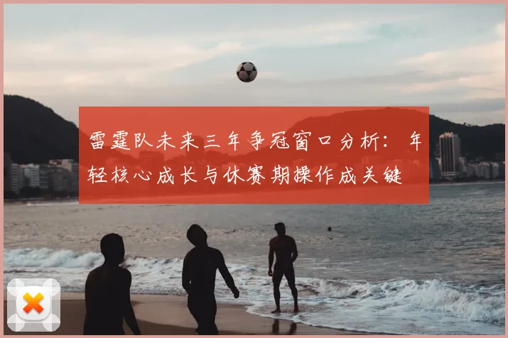 雷霆队未来三年争冠窗口分析:年轻核心成长与休赛期操作成关键