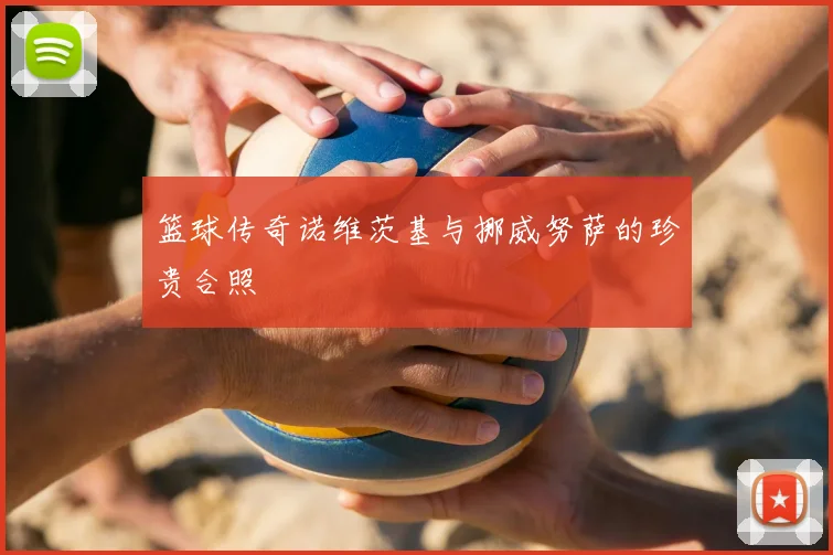 篮球传奇诺维茨基与挪威努萨的珍贵合照