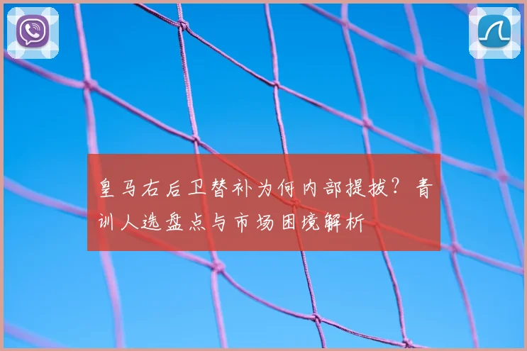 皇马右后卫替补为何内部提拔?青训人选盘点与市场困境解析