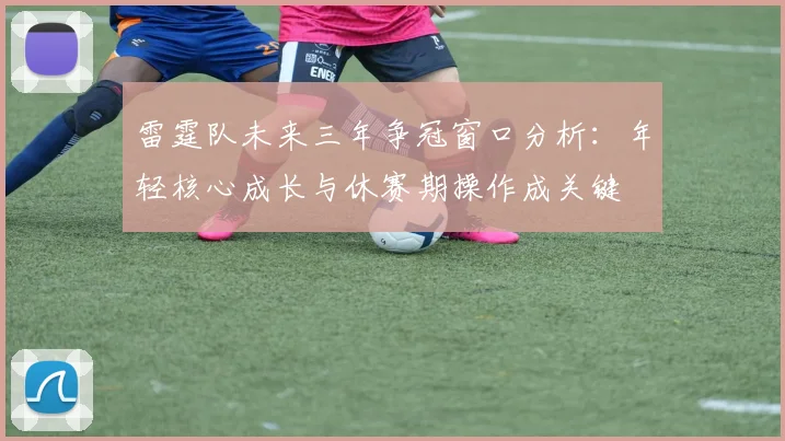 雷霆队未来三年争冠窗口分析：年轻核心成长与休赛期操作成关键