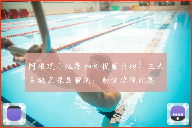 阿根廷小组赛如何提前出线？三大关键点深度解析，助你读懂比赛