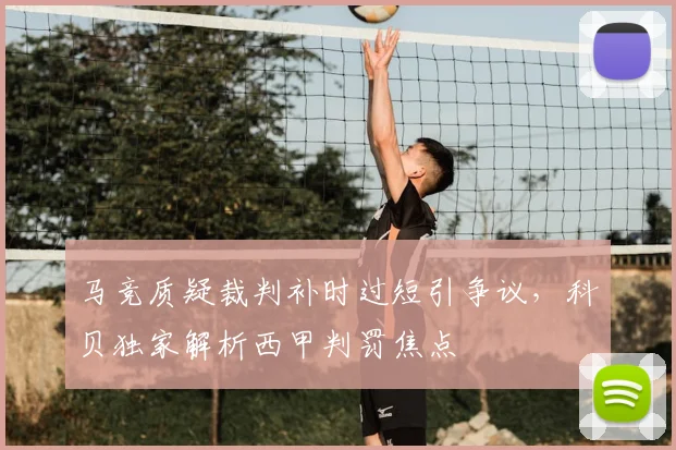 马竞质疑裁判补时过短引争议，科贝独家解析西甲判罚焦点