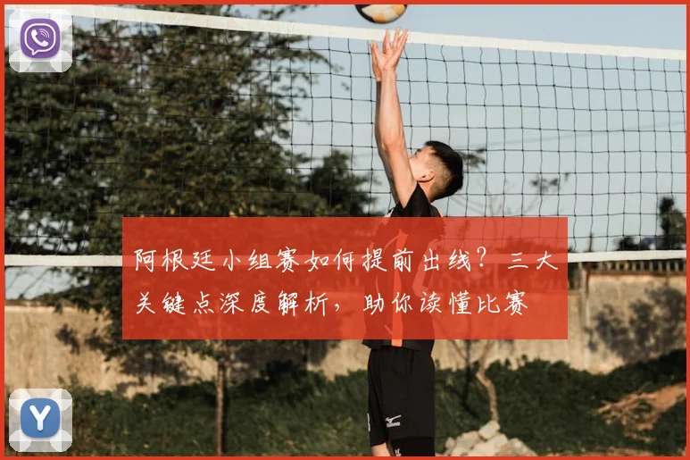 阿根廷小组赛如何提前出线?三大关键点深度解析,助你读懂比赛