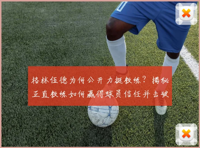 格林伍德为何公开力挺教练?揭秘正直教练如何赢得球员信任并击破谣言