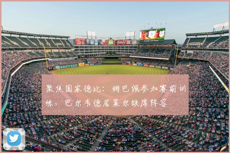 聚焦国家德比:姆巴佩参加赛前训练,巴尔韦德居莱尔缺席阵容