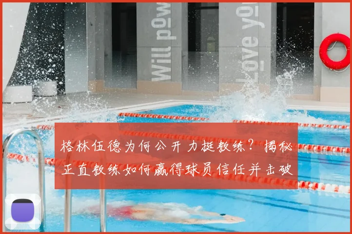 格林伍德为何公开力挺教练？揭秘正直教练如何赢得球员信任并击破谣言