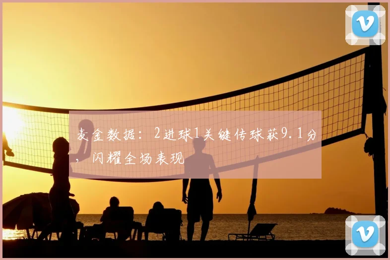 麦金数据：2进球1关键传球获9.1分，闪耀全场表现